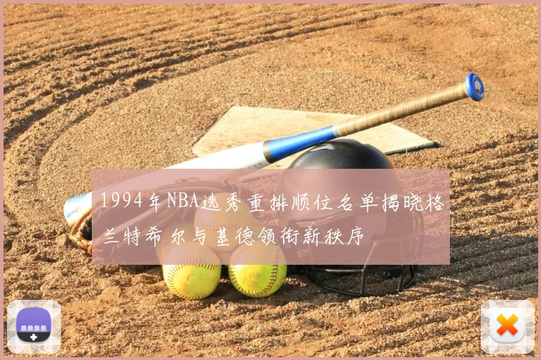 1994年NBA选秀重排顺位名单揭晓格兰特希尔与基德领衔新秩序