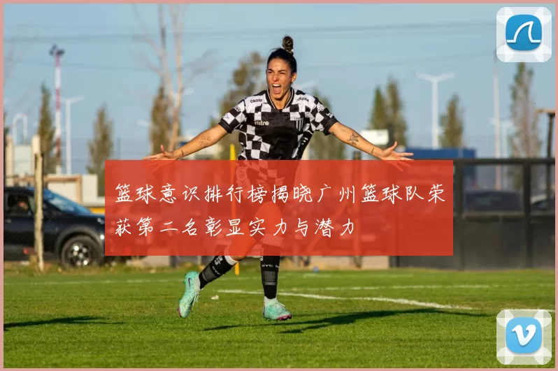 篮球意识排行榜揭晓广州篮球队荣获第二名彰显实力与潜力