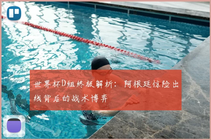 世界杯D组终极解析：阿根廷惊险出线背后的战术博弈