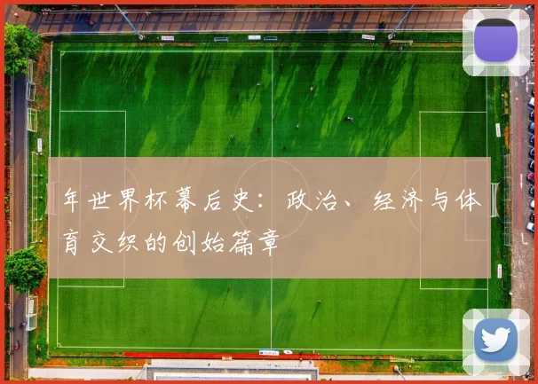 年世界杯幕后史：政治、经济与体育交织的创始篇章