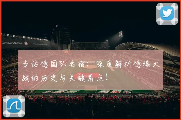 专访德国队名宿:深度解析德瑞大战的历史与关键看点!