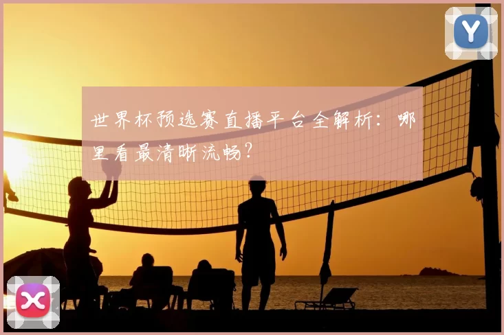 世界杯预选赛直播平台全解析：哪里看最清晰流畅？