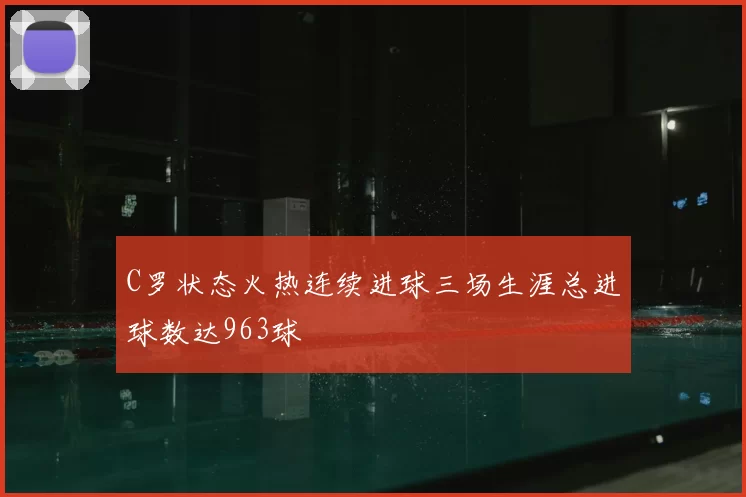 C罗状态火热连续进球三场生涯总进球数达963球