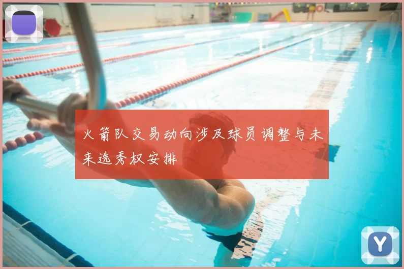 火箭队交易动向涉及球员调整与未来选秀权安排
